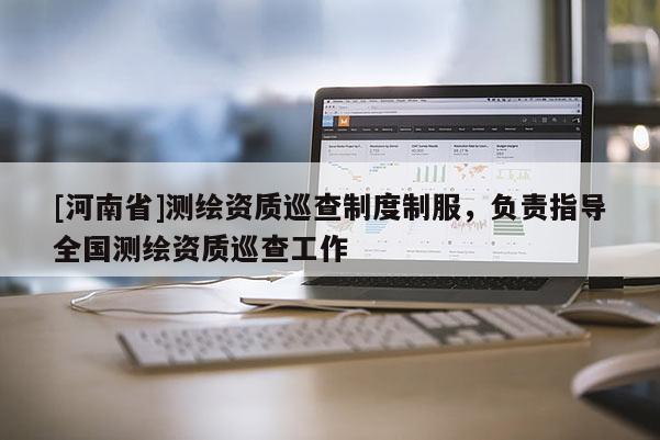 [河南省]测绘资质巡查制度制服，负责指导全国测绘资质巡查工作
