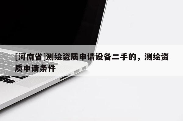 [河南省]测绘资质申请设备二手的，测绘资质申请条件