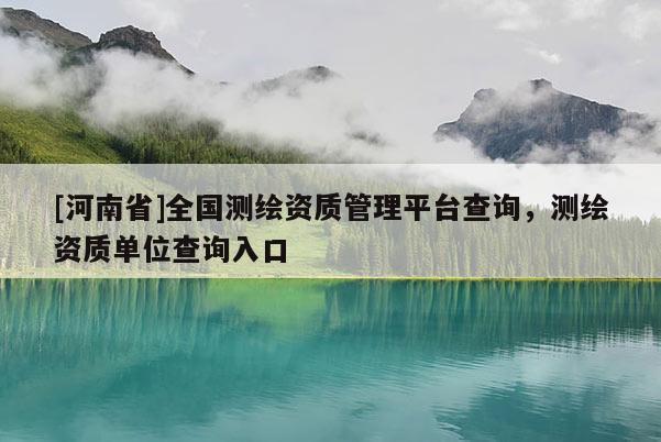 [河南省]全国测绘资质管理平台查询，测绘资质单位查询入口