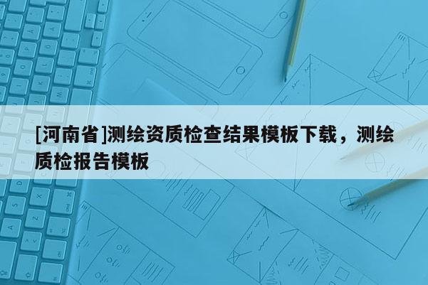 [河南省]测绘资质检查结果模板下载，测绘质检报告模板