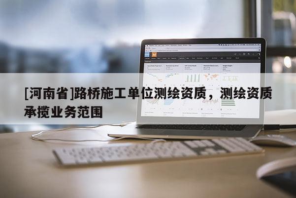 [河南省]路桥施工单位测绘资质，测绘资质承揽业务范围