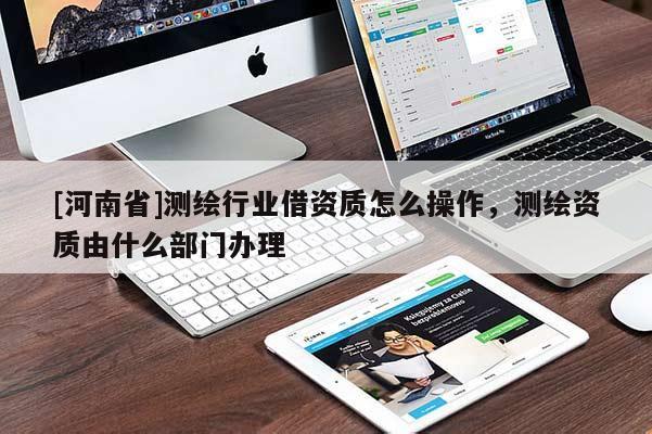 [河南省]测绘行业借资质怎么操作，测绘资质由什么部门办理