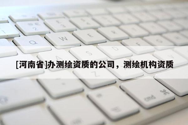 [河南省]办测绘资质的公司，测绘机构资质