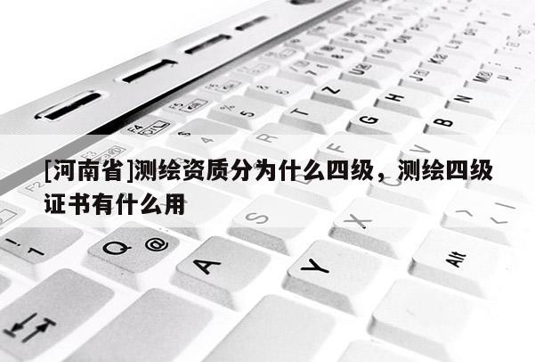 [河南省]测绘资质分为什么四级，测绘四级证书有什么用