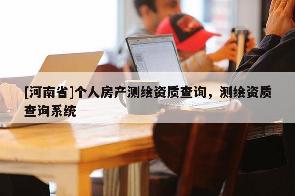 [河南省]个人房产测绘资质查询，测绘资质查询系统