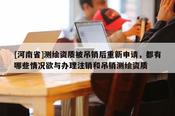 [河南省]测绘资质被吊销后重新申请，都有哪些情况欲与办理注销和吊销测绘资质