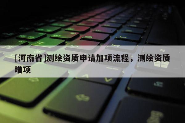 [河南省]测绘资质申请加项流程，测绘资质增项