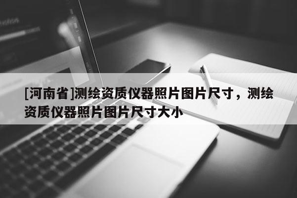 [河南省]测绘资质仪器照片图片尺寸，测绘资质仪器照片图片尺寸大小