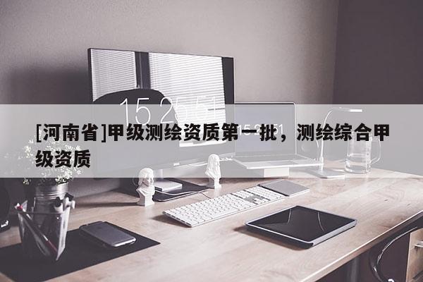 [河南省]甲级测绘资质之一批，测绘综合甲级资质
