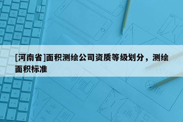 [河南省]面积测绘公司资质等级划分，测绘面积标准
