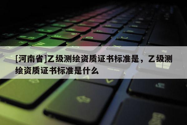 [河南省]乙级测绘资质证书标准是，乙级测绘资质证书标准是什么