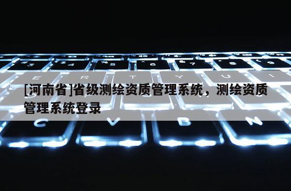 [河南省]省级测绘资质管理系统，测绘资质管理系统登录