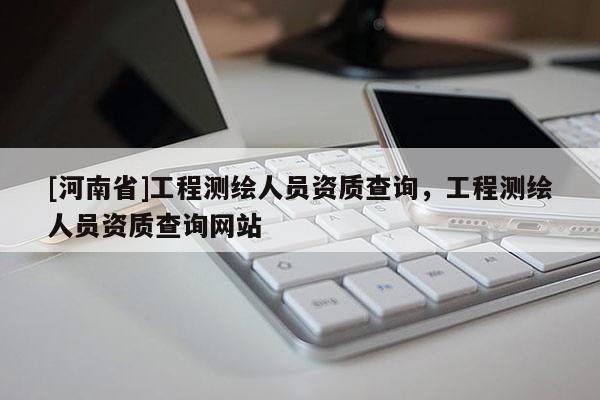 [河南省]工程测绘人员资质查询，工程测绘人员资质查询网站