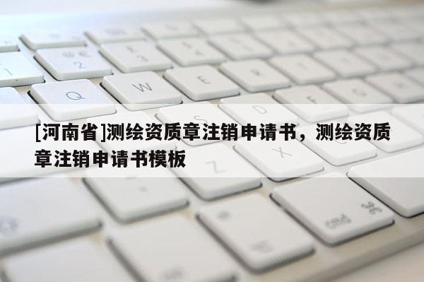 [河南省]测绘资质章注销申请书，测绘资质章注销申请书模板