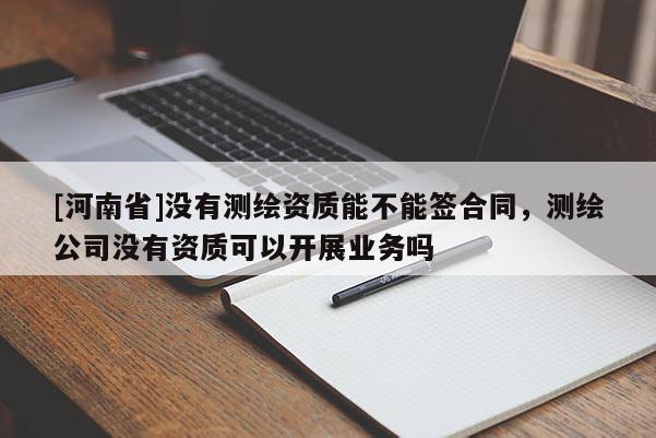 [河南省]没有测绘资质能不能签合同，测绘公司没有资质可以开展业务吗