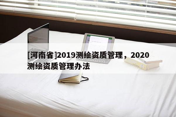 [河南省]2019测绘资质管理，2020测绘资质管理办法