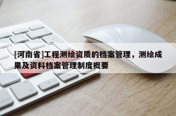 [河南省]工程测绘资质的档案管理，测绘成果及资料档案管理制度概要