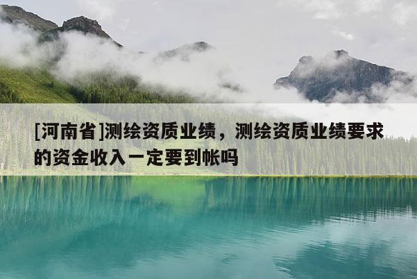 [河南省]测绘资质业绩，测绘资质业绩要求的资金收入一定要到帐吗