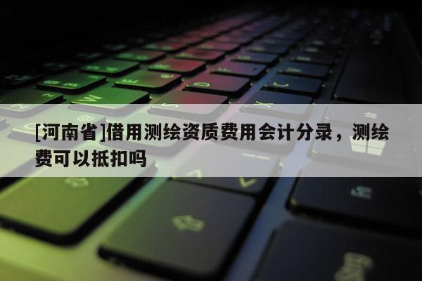 [河南省]借用测绘资质费用会计分录，测绘费可以抵扣吗