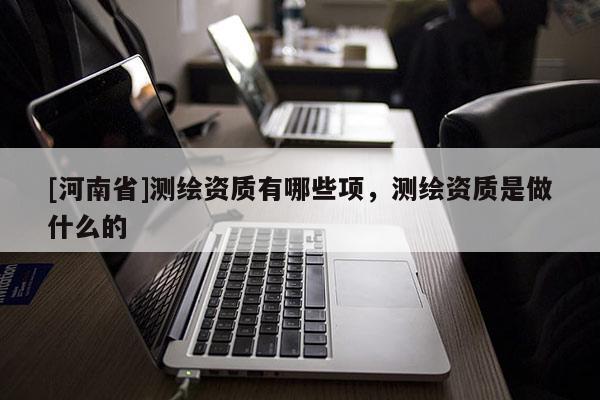 [河南省]测绘资质有哪些项，测绘资质是做什么的