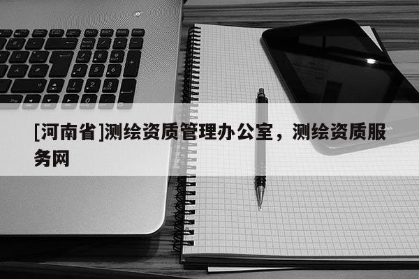 [河南省]测绘资质管理办公室，测绘资质服务网