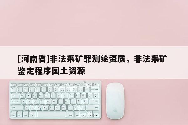 [河南省]非法采矿罪测绘资质，非法采矿 鉴定程序国土资源