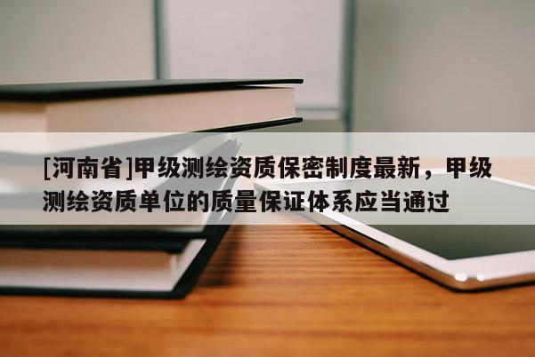 [河南省]甲级测绘资质保密制度最新，甲级测绘资质单位的质量保证体系应当通过