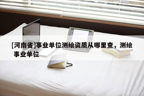 [河南省]事业单位测绘资质从哪里查，测绘 事业单位