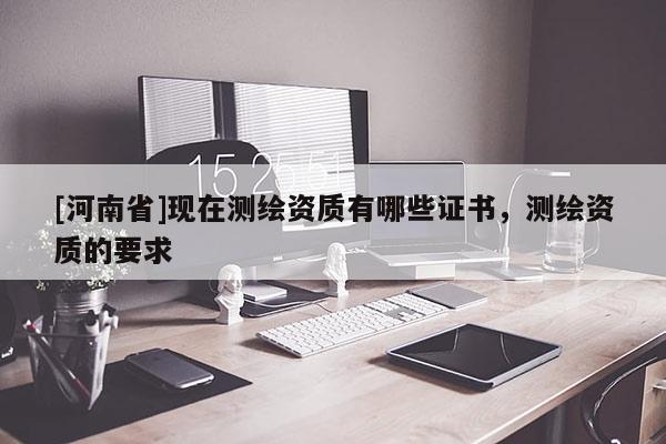 [河南省]现在测绘资质有哪些证书，测绘资质的要求