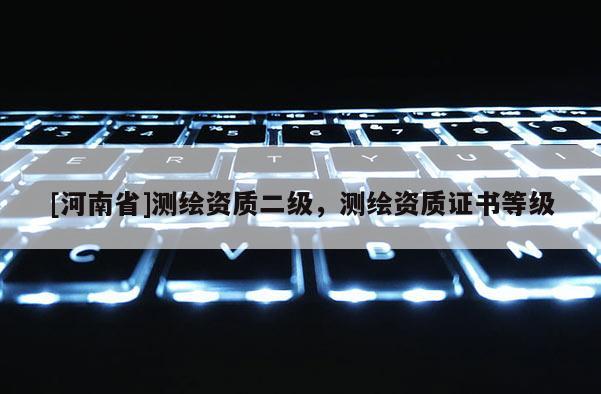 [河南省]测绘资质二级，测绘资质证书等级