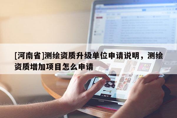[河南省]测绘资质升级单位申请说明，测绘资质增加项目怎么申请