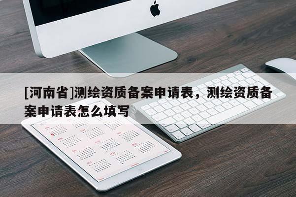 [河南省]测绘资质备案申请表，测绘资质备案申请表怎么填写
