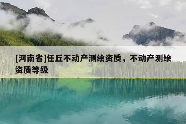 [河南省]任丘不动产测绘资质，不动产测绘资质等级