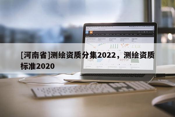 [河南省]测绘资质分集2022，测绘资质标准2020
