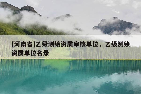 [河南省]乙级测绘资质审核单位，乙级测绘资质单位名录