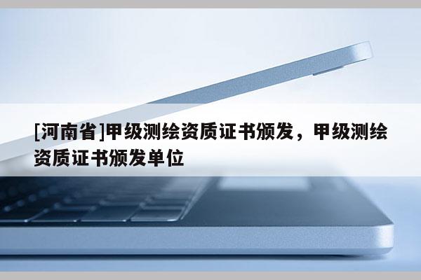 [河南省]甲级测绘资质证书颁发，甲级测绘资质证书颁发单位