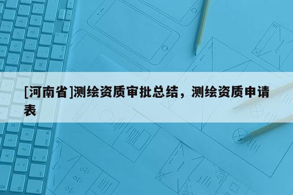 [河南省]测绘资质审批总结，测绘资质申请表