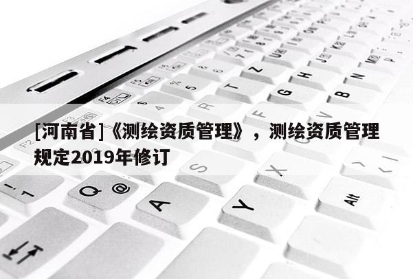 [河南省]《测绘资质管理》，测绘资质管理规定2019年修订