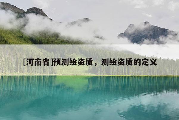[河南省]预测绘资质，测绘资质的定义