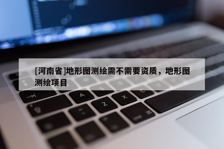 [河南省]地形图测绘需不需要资质，地形图测绘项目