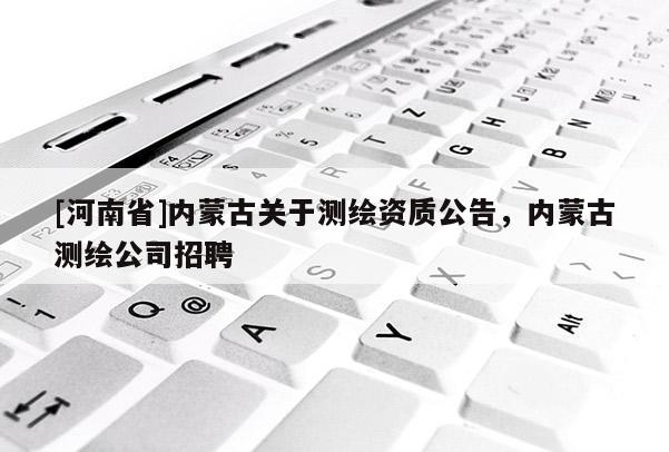 [河南省]内蒙古关于测绘资质公告，内蒙古测绘公司 *** 