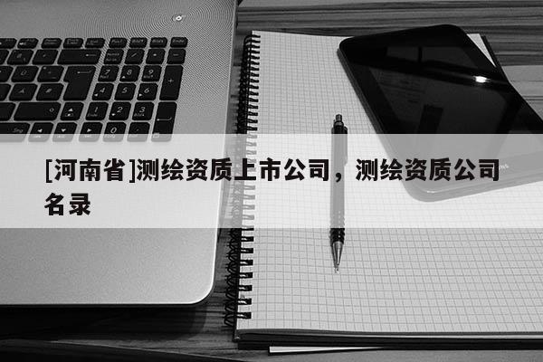 [河南省]测绘资质上市公司，测绘资质公司名录