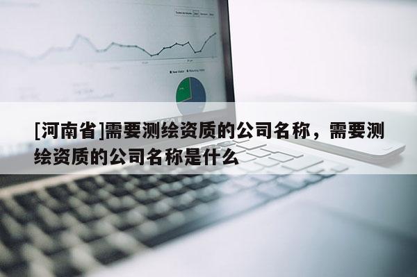 [河南省]需要测绘资质的公司名称，需要测绘资质的公司名称是什么
