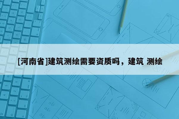 [河南省]建筑测绘需要资质吗，建筑 测绘