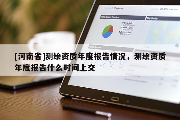 [河南省]测绘资质年度报告情况，测绘资质年度报告什么时间上交