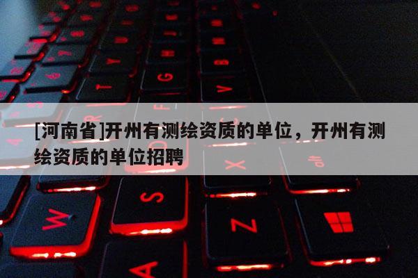 [河南省]开州有测绘资质的单位，开州有测绘资质的单位招聘