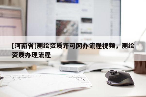 [河南省]测绘资质许可网办流程视频，测绘资质办理流程