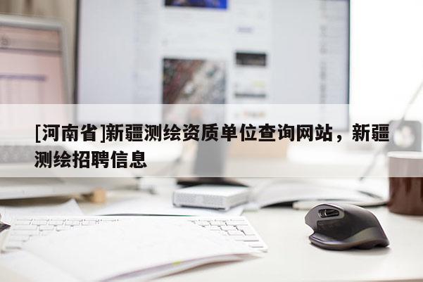 [河南省]新疆测绘资质单位查询网站，新疆测绘招聘信息