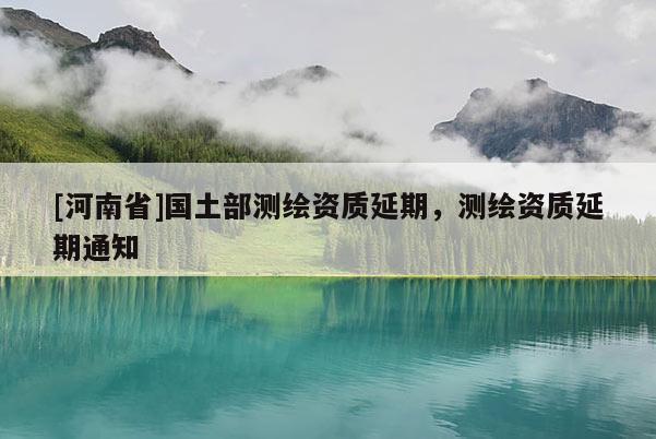 [河南省]国土部测绘资质延期，测绘资质延期通知