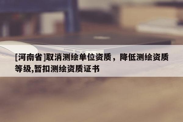 [河南省]取消测绘单位资质，降低测绘资质等级,暂扣测绘资质证书